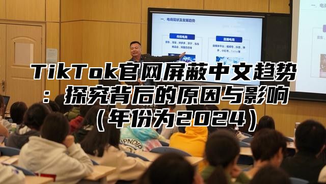 TikTok官网屏蔽中文趋势：探究背后的原因与影响（年份为2024）