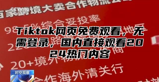 Tiktok网页免费观看，无需登录，国内直接观看2024热门内容