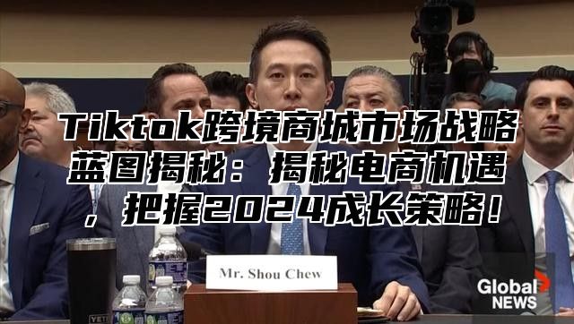 Tiktok跨境商城市场战略蓝图揭秘：揭秘电商机遇，把握2024成长策略！