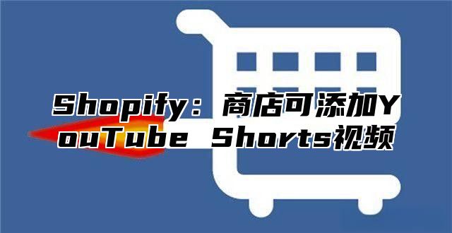 Shopify：商店可添加YouTube Shorts视频