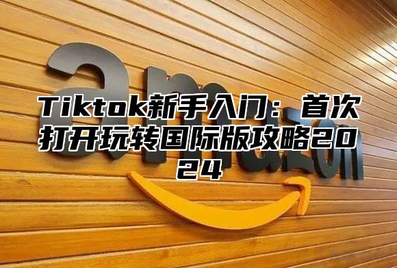 Tiktok新手入门：首次打开玩转国际版攻略2024