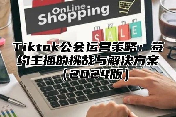 Tiktok公会运营策略：签约主播的挑战与解决方案（2024版）