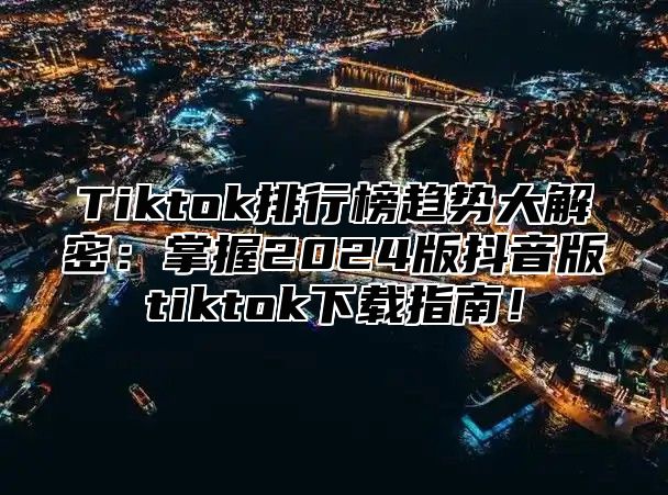 Tiktok排行榜趋势大解密：掌握2024版抖音版tiktok下载指南！