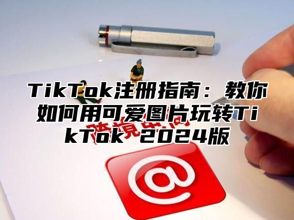 TikTok注册指南：教你如何用可爱图片玩转TikTok 2024版