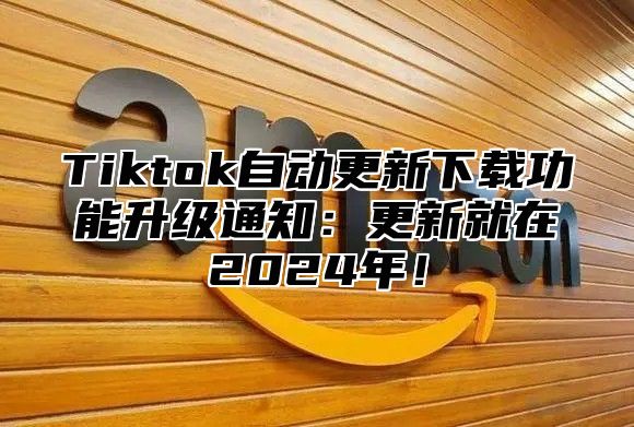 Tiktok自动更新下载功能升级通知：更新就在2024年！