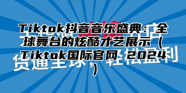 Tiktok抖音音乐盛典：全球舞台的炫酷才艺展示（Tiktok国际官网 2024）