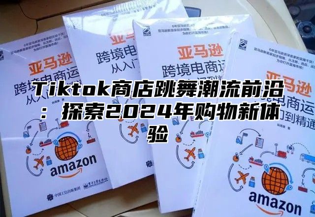 Tiktok商店跳舞潮流前沿：探索2024年购物新体验