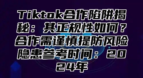 Tiktok合作陷阱揭秘：其正规性如何？合作需谨慎提防风险隐患参考时间：2024年