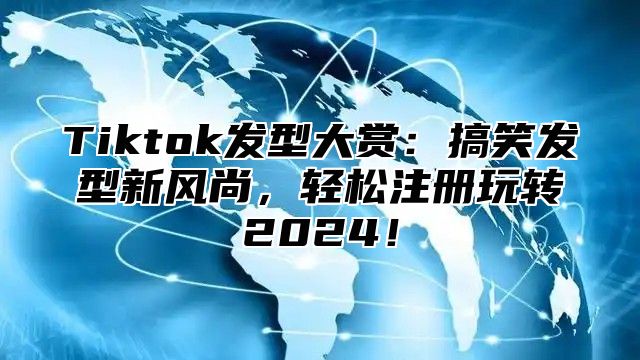 Tiktok发型大赏：搞笑发型新风尚，轻松注册玩转2024！