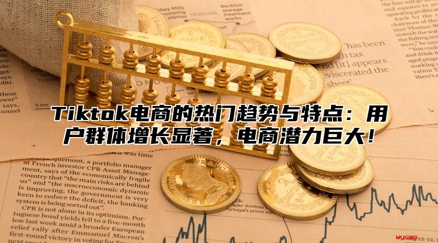 Tiktok电商的热门趋势与特点：用户群体增长显著，电商潜力巨大！