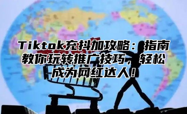 Tiktok充抖加攻略：指南教你玩转推广技巧，轻松成为网红达人！