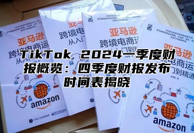 TikTok 2024一季度财报概览：四季度财报发布时间表揭晓