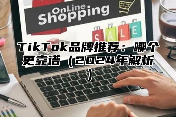 TikTok品牌推荐：哪个更靠谱（2024年解析）