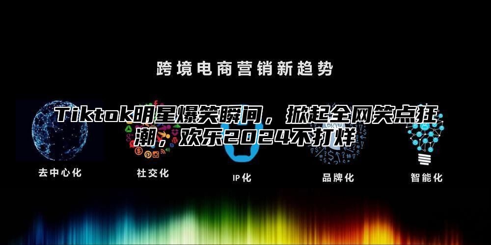 Tiktok明星爆笑瞬间，掀起全网笑点狂潮，欢乐2024不打烊