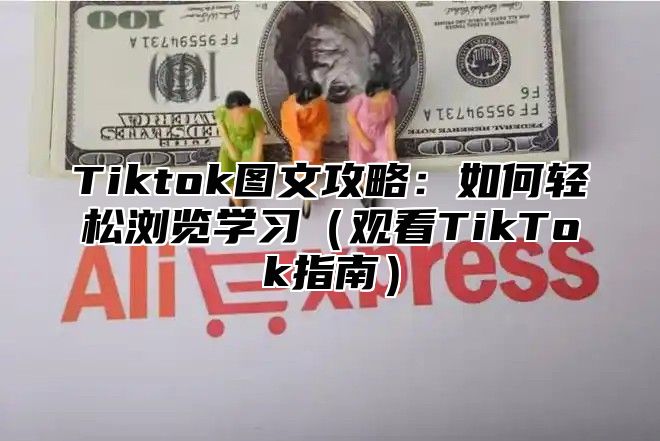 Tiktok图文攻略：如何轻松浏览学习（观看TikTok指南）