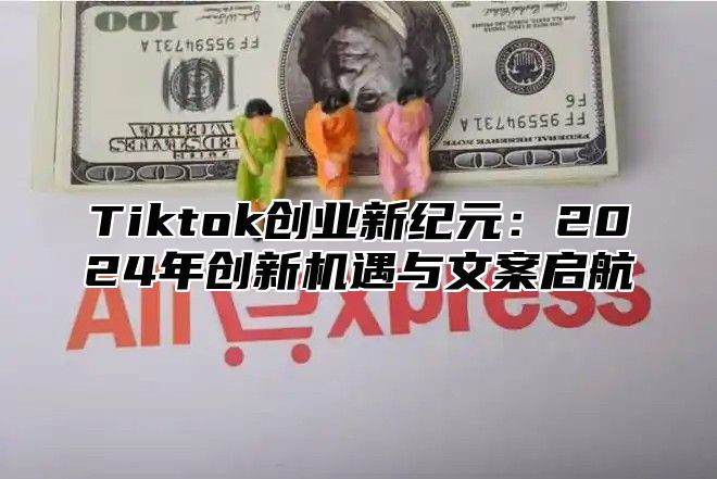 Tiktok创业新纪元：2024年创新机遇与文案启航