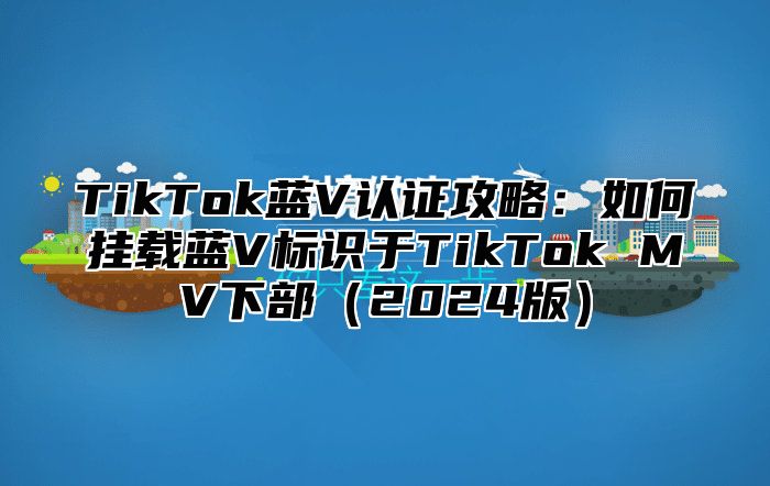 TikTok蓝V认证攻略：如何挂载蓝V标识于TikTok MV下部（2024版）