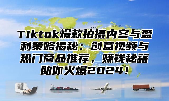 Tiktok爆款拍摄内容与盈利策略揭秘：创意视频与热门商品推荐，赚钱秘籍助你火爆2024！