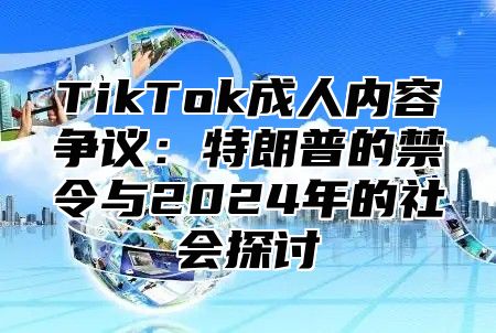 TikTok成人内容争议：特朗普的禁令与2024年的社会探讨