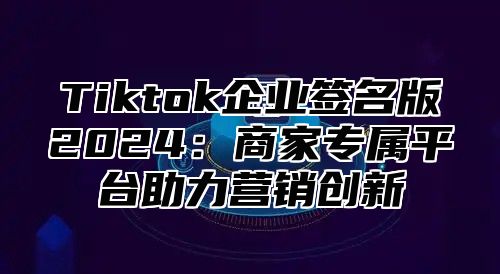 Tiktok企业签名版2024：商家专属平台助力营销创新