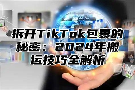 拆开TikTok包裹的秘密：2024年搬运技巧全解析