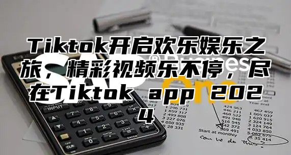 Tiktok开启欢乐娱乐之旅，精彩视频乐不停，尽在Tiktok app 2024