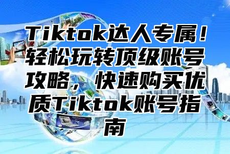 Tiktok达人专属！轻松玩转顶级账号攻略，快速购买优质Tiktok账号指南