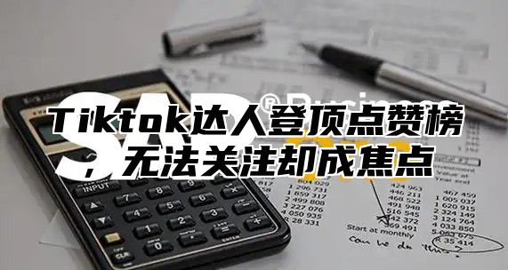 Tiktok达人登顶点赞榜，无法关注却成焦点