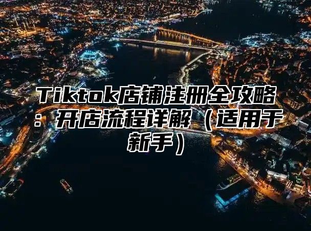 Tiktok店铺注册全攻略：开店流程详解（适用于新手）