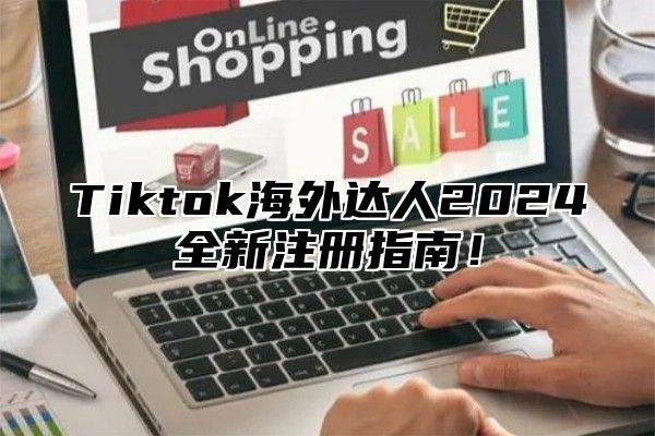 Tiktok海外达人2024全新注册指南！