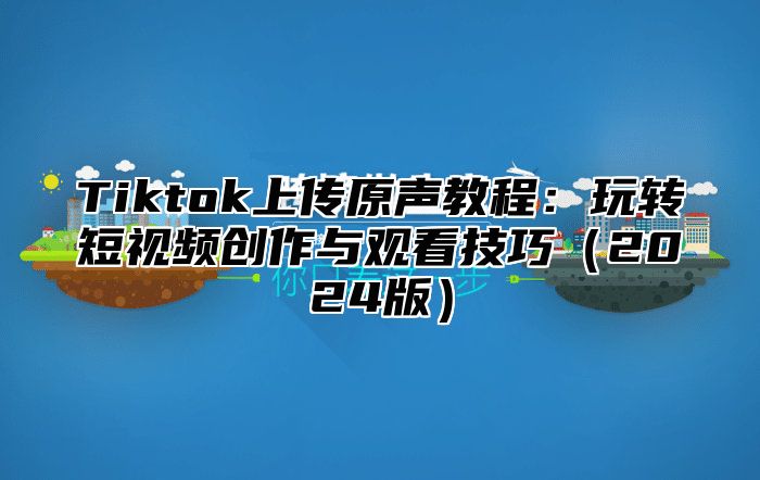 Tiktok上传原声教程：玩转短视频创作与观看技巧（2024版）