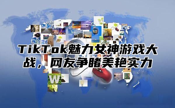 TikTok魅力女神游戏大战，网友争睹美艳实力