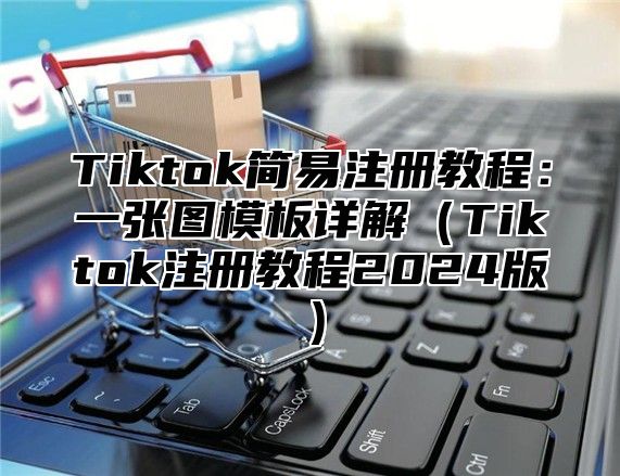 Tiktok简易注册教程：一张图模板详解（Tiktok注册教程2024版）