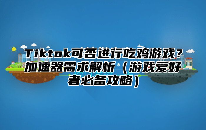 Tiktok可否进行吃鸡游戏？加速器需求解析（游戏爱好者必备攻略）