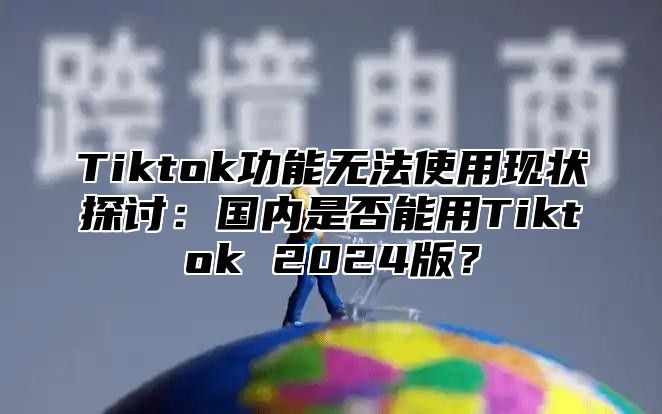 Tiktok功能无法使用现状探讨：国内是否能用Tiktok 2024版？