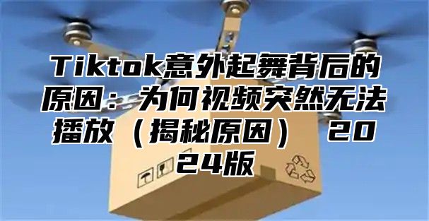 Tiktok意外起舞背后的原因：为何视频突然无法播放（揭秘原因） 2024版