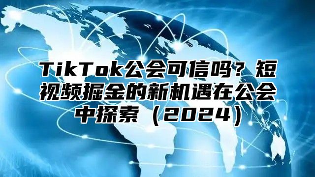 TikTok公会可信吗？短视频掘金的新机遇在公会中探索（2024）