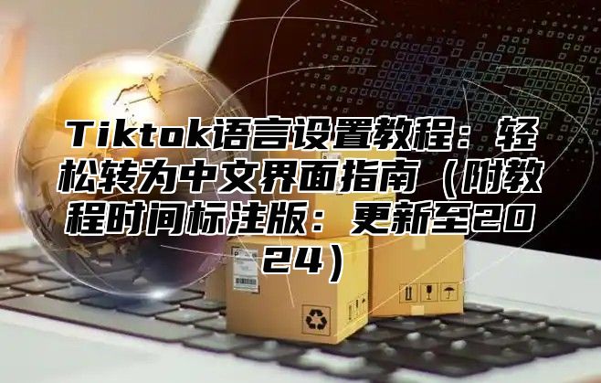 Tiktok语言设置教程：轻松转为中文界面指南（附教程时间标注版：更新至2024）