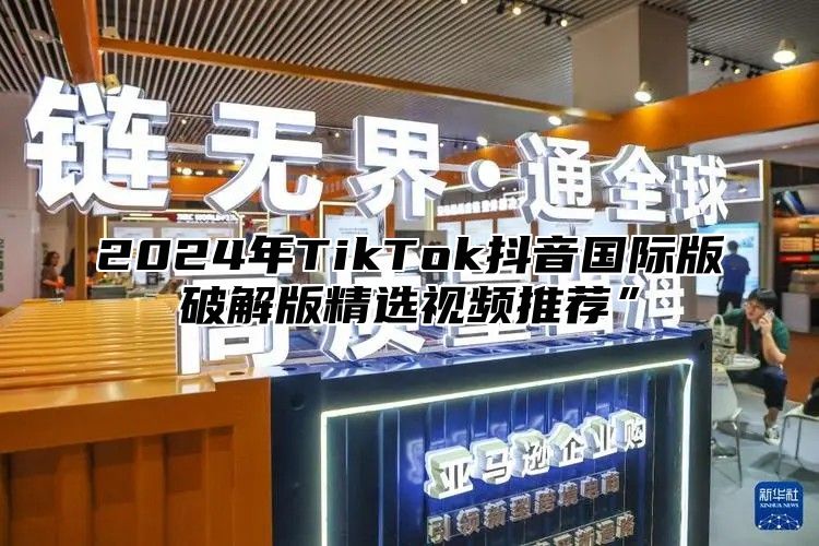 2024年TikTok抖音国际版破解版精选视频推荐”