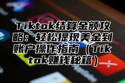 Tiktok结算金额攻略：轻松提现美金到账户操作指南（Tiktok赚钱秘籍）