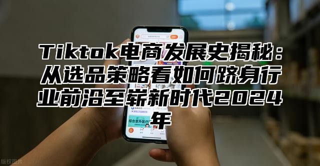 Tiktok电商发展史揭秘：从选品策略看如何跻身行业前沿至崭新时代2024年