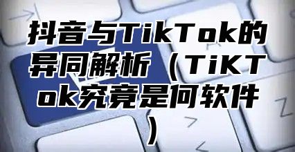 抖音与TikTok的异同解析（TiKTok究竟是何软件）