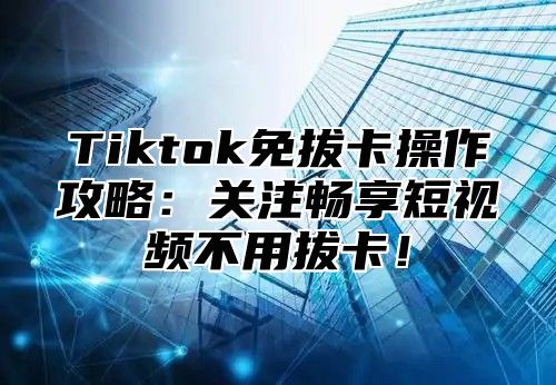 Tiktok免拔卡操作攻略：关注畅享短视频不用拔卡！