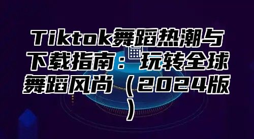 Tiktok舞蹈热潮与下载指南：玩转全球舞蹈风尚（2024版）