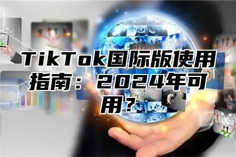 TikTok国际版使用指南：2024年可用？