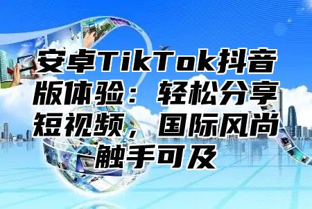 安卓TikTok抖音版体验：轻松分享短视频，国际风尚触手可及