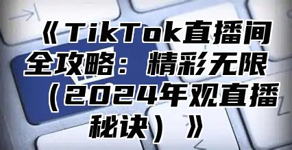 《TikTok直播间全攻略：精彩无限（2024年观直播秘诀）》