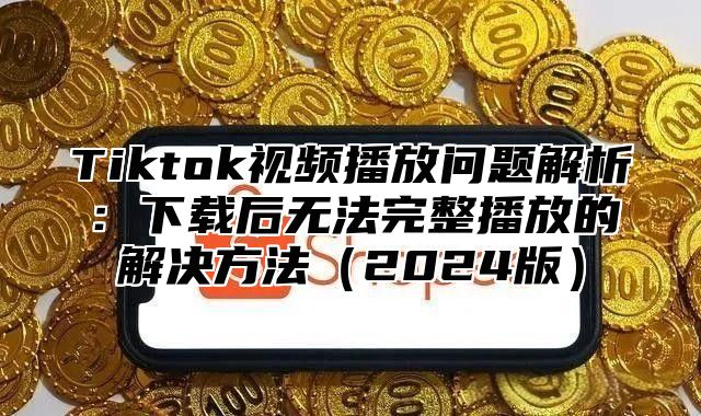 Tiktok视频播放问题解析：下载后无法完整播放的解决方法（2024版）