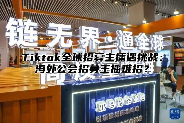 Tiktok全球招募主播遇挑战：海外公会招募主播难招？