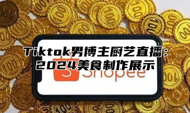 Tiktok男博主厨艺直播：2024美食制作展示